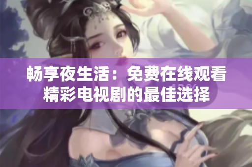 畅享夜生活：免费在线观看精彩电视剧的最佳选择