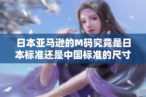 日本亚马逊的M码究竟是日本标准还是中国标准的尺寸定义解析