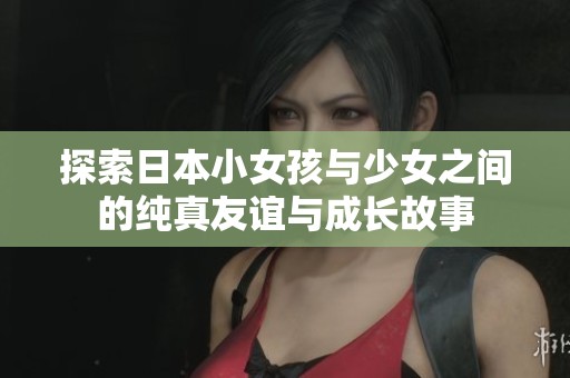探索日本小女孩与少女之间的纯真友谊与成长故事