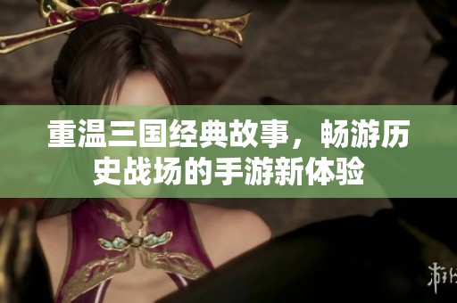 重温三国经典故事，畅游历史战场的手游新体验