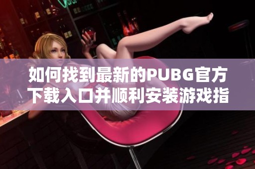 如何找到最新的PUBG官方下载入口并顺利安装游戏指南