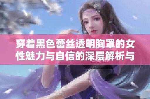 穿着黑色蕾丝透明胸罩的女性魅力与自信的深层解析与表现
