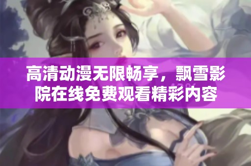 高清动漫无限畅享，飘雪影院在线免费观看精彩内容