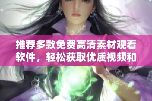 推荐多款免费高清素材观看软件，轻松获取优质视频和图片素材