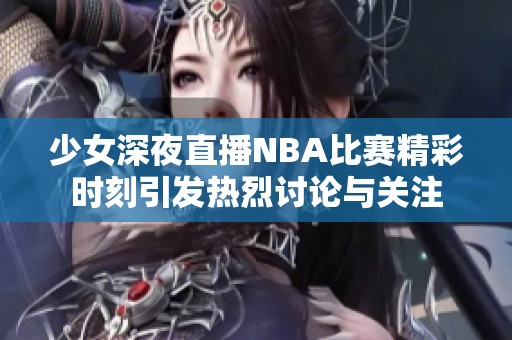 少女深夜直播NBA比赛精彩时刻引发热烈讨论与关注