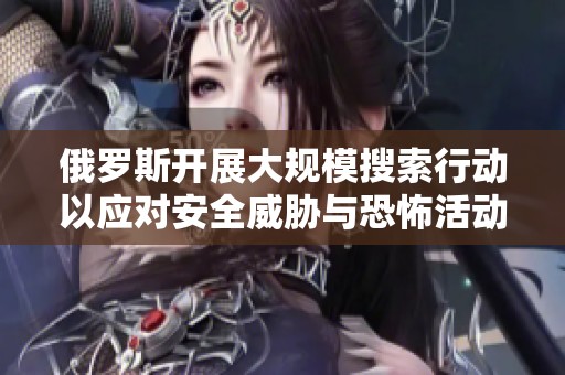 俄罗斯开展大规模搜索行动以应对安全威胁与恐怖活动风险