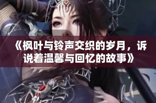 《枫叶与铃声交织的岁月，诉说着温馨与回忆的故事》