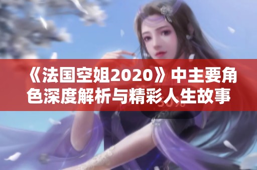 《法国空姐2020》中主要角色深度解析与精彩人生故事分享