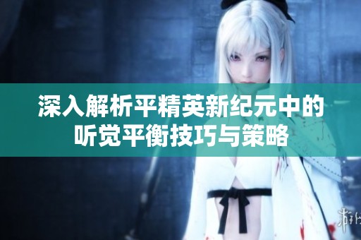 深入解析平精英新纪元中的听觉平衡技巧与策略