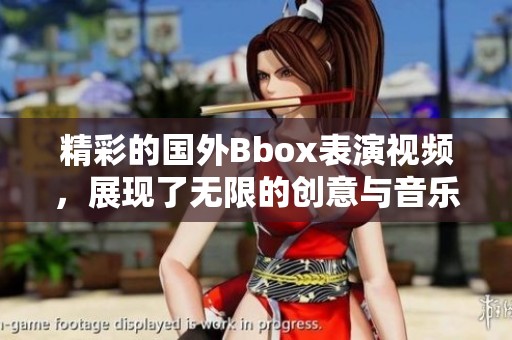 精彩的国外Bbox表演视频，展现了无限的创意与音乐魅力
