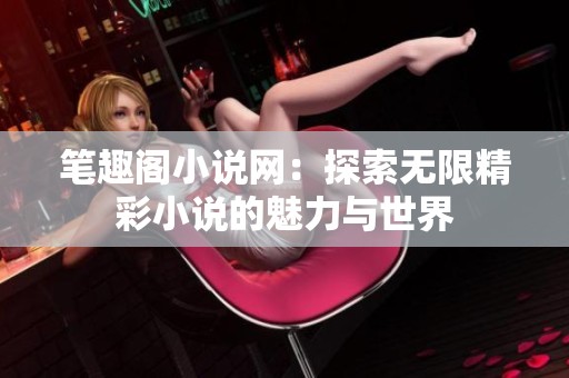 笔趣阁小说网：探索无限精彩小说的魅力与世界