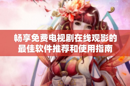 畅享免费电视剧在线观影的最佳软件推荐和使用指南