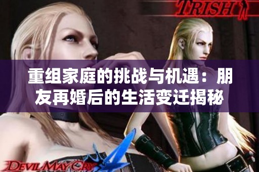 重组家庭的挑战与机遇：朋友再婚后的生活变迁揭秘