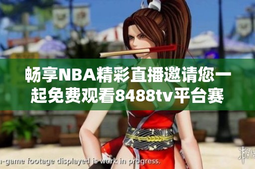 畅享NBA精彩直播邀请您一起免费观看8488tv平台赛事盛况