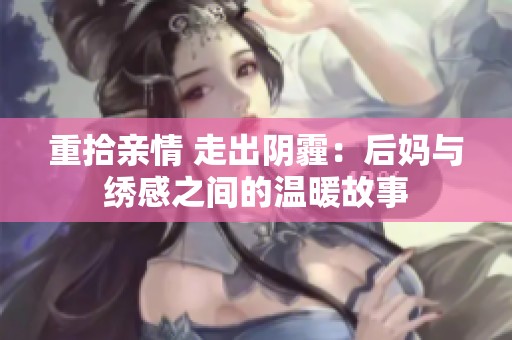 重拾亲情 走出阴霾：后妈与绣感之间的温暖故事
