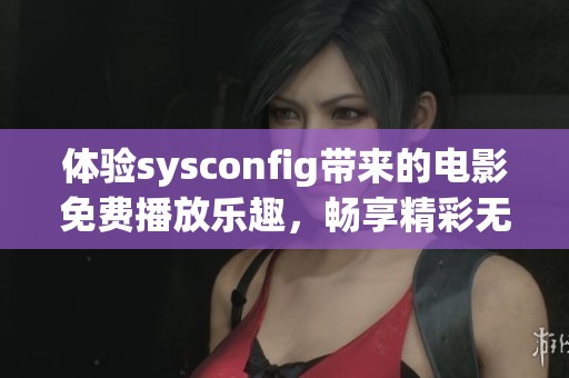 体验sysconfig带来的电影免费播放乐趣，畅享精彩无阻的观影时光