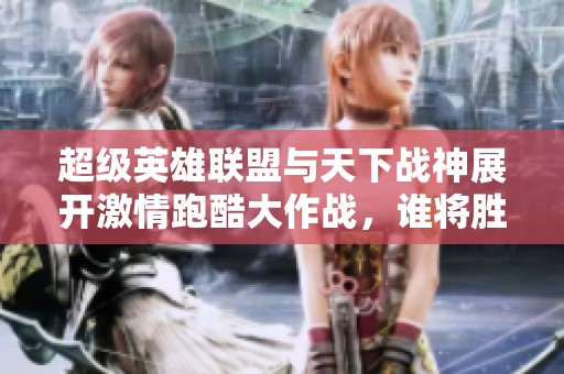 超级英雄联盟与天下战神展开激情跑酷大作战，谁将胜出？