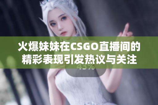 火爆妹妹在CSGO直播间的精彩表现引发热议与关注