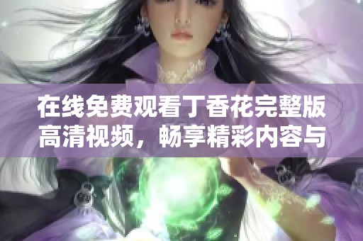 在线免费观看丁香花完整版高清视频，畅享精彩内容与视听盛宴