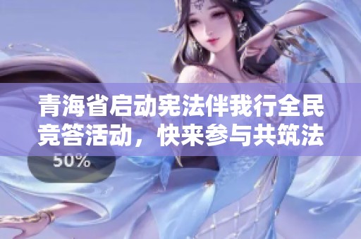 青海省启动宪法伴我行全民竞答活动，快来参与共筑法治意识