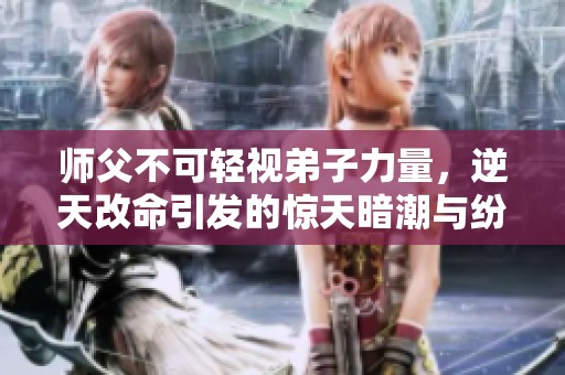 师父不可轻视弟子力量，逆天改命引发的惊天暗潮与纷争
