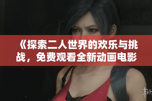 《探索二人世界的欢乐与挑战，免费观看全新动画电影》