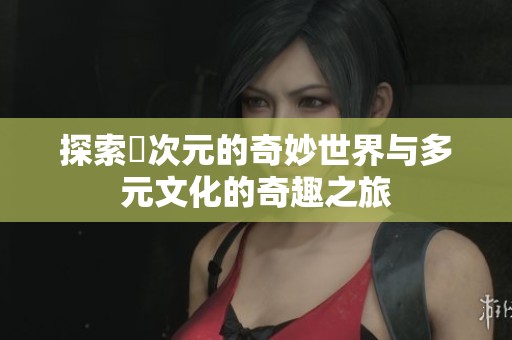 探索囧次元的奇妙世界与多元文化的奇趣之旅