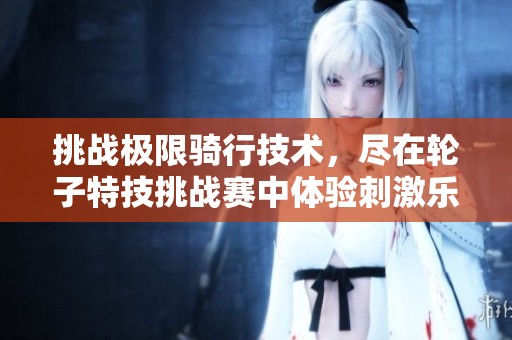 挑战极限骑行技术，尽在轮子特技挑战赛中体验刺激乐趣