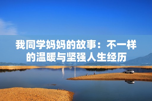 我同学妈妈的故事：不一样的温暖与坚强人生经历