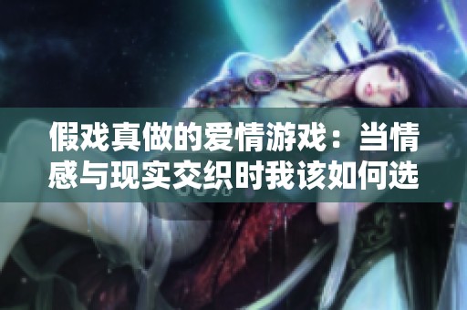 假戏真做的爱情游戏：当情感与现实交织时我该如何选择