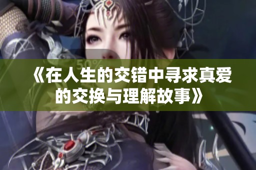 《在人生的交错中寻求真爱的交换与理解故事》