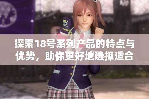 探索18号系列产品的特点与优势，助你更好地选择适合的款式与设计
