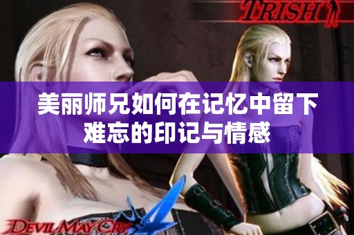 美丽师兄如何在记忆中留下难忘的印记与情感