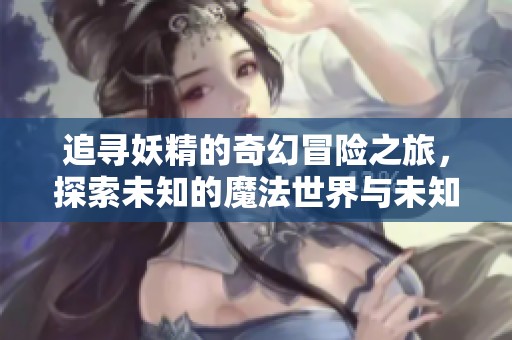 追寻妖精的奇幻冒险之旅，探索未知的魔法世界与未知生物