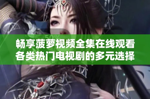 畅享菠萝视频全集在线观看各类热门电视剧的多元选择