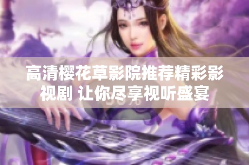 高清樱花草影院推荐精彩影视剧 让你尽享视听盛宴