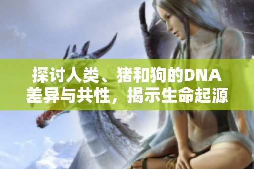 探讨人类、猪和狗的DNA差异与共性，揭示生命起源的奥秘