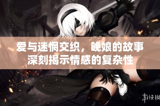 爱与迷惘交织，晚娘的故事深刻揭示情感的复杂性