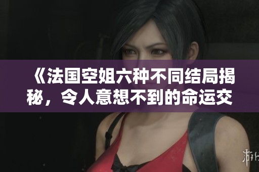 《法国空姐六种不同结局揭秘，令人意想不到的命运交织》