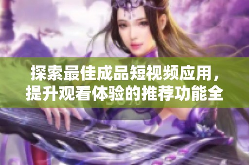 探索最佳成品短视频应用，提升观看体验的推荐功能全面解析
