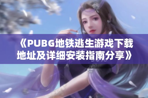 《PUBG地铁逃生游戏下载地址及详细安装指南分享》