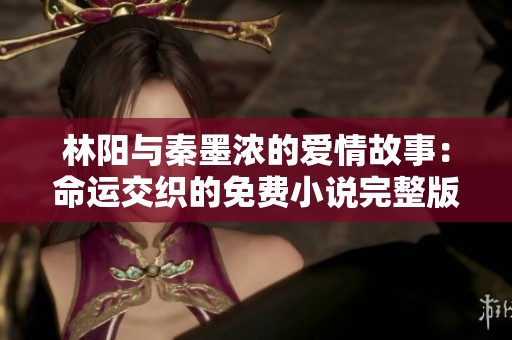 林阳与秦墨浓的爱情故事：命运交织的免费小说完整版全新解读