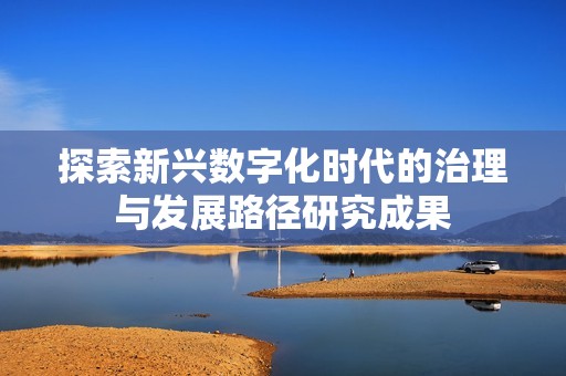 探索新兴数字化时代的治理与发展路径研究成果