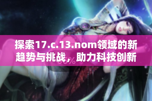 探索17.c.13.nom领域的新趋势与挑战，助力科技创新与发展