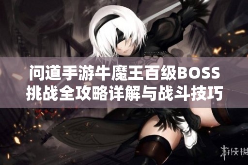 问道手游牛魔王百级BOSS挑战全攻略详解与战斗技巧分享