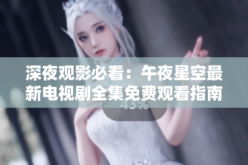 深夜观影必看：午夜星空最新电视剧全集免费观看指南