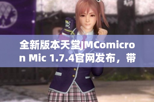 全新版本天堂JMComicron Mic 1.7.4官网发布，带给你精彩体验与全新功能！