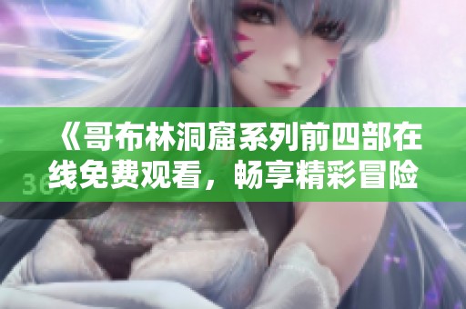 《哥布林洞窟系列前四部在线免费观看，畅享精彩冒险世界》