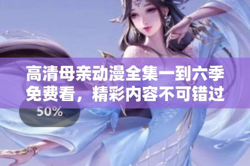高清母亲动漫全集一到六季免费看，精彩内容不可错过！