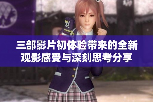 三部影片初体验带来的全新观影感受与深刻思考分享